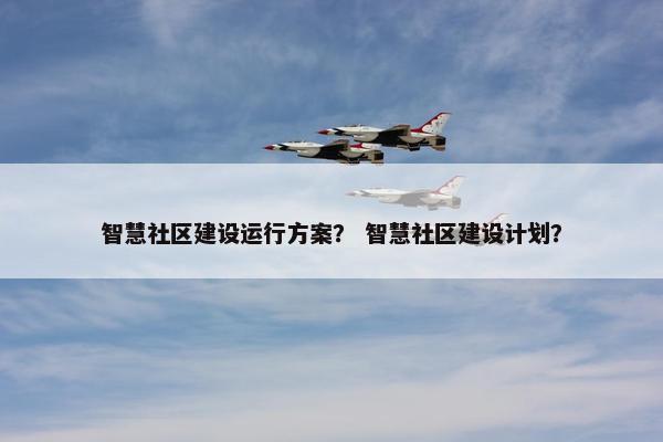 智慧社区建设运行方案？ 智慧社区建设计划？