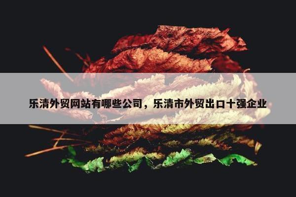 乐清外贸网站有哪些公司，乐清市外贸出口十强企业