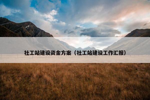 社工站建设资金方案（社工站建设工作汇报）