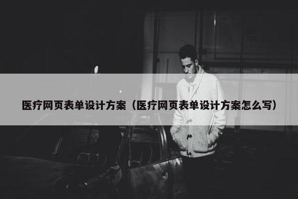 医疗网页表单设计方案（医疗网页表单设计方案怎么写）