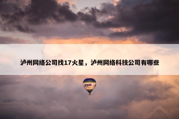 泸州网络公司找17火星，泸州网络科技公司有哪些