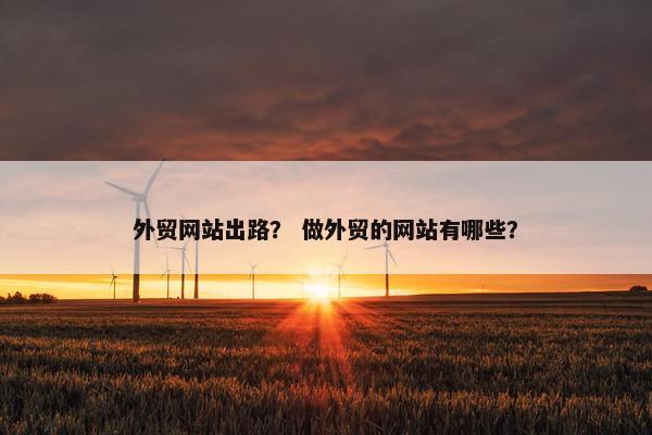 外贸网站出路？ 做外贸的网站有哪些？