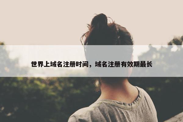 世界上域名注册时间，域名注册有效期最长