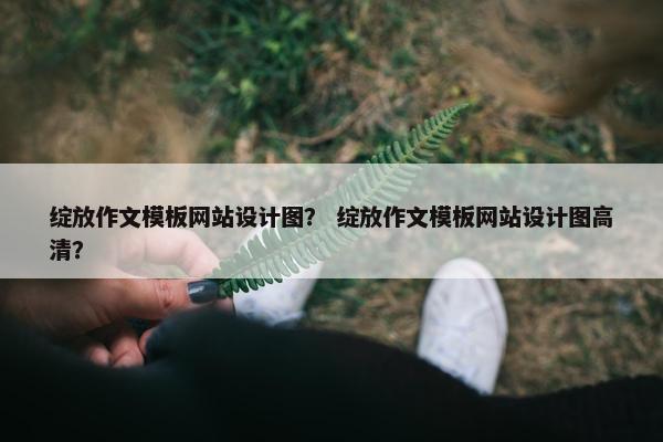 绽放作文模板网站设计图？ 绽放作文模板网站设计图高清？