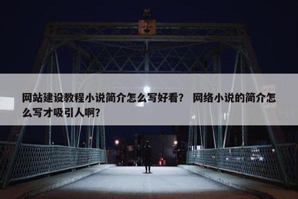 网站建设教程小说简介怎么写好看？ 网络小说的简介怎么写才吸引人啊？