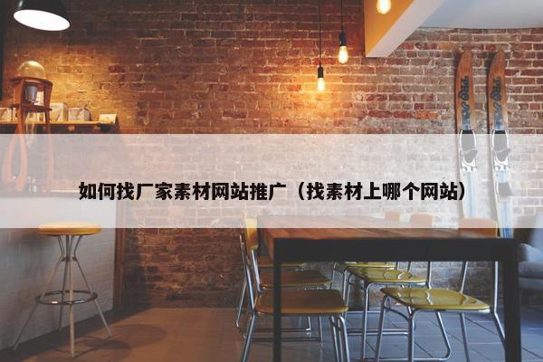 如何找厂家素材网站推广（找素材上哪个网站）