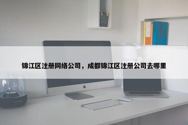 锦江区注册网络公司，成都锦江区注册公司去哪里