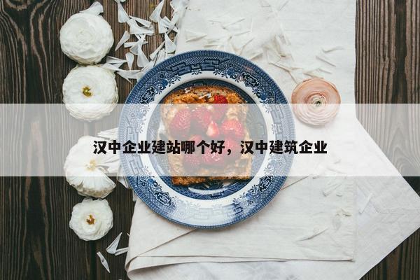 汉中企业建站哪个好，汉中建筑企业