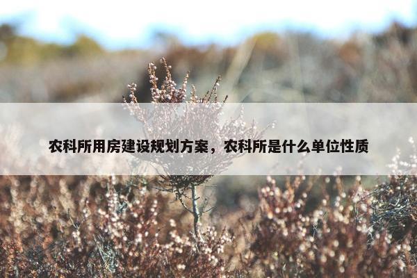 农科所用房建设规划方案，农科所是什么单位性质