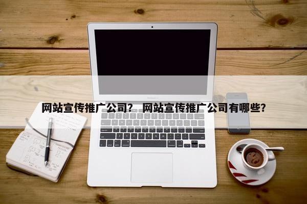 网站宣传推广公司？ 网站宣传推广公司有哪些？
