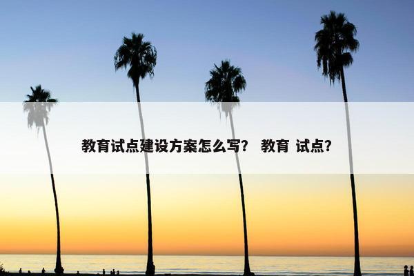教育试点建设方案怎么写？ 教育 试点？