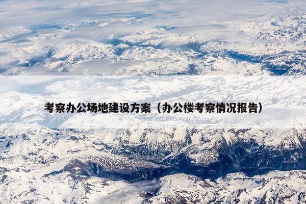考察办公场地建设方案（办公楼考察情况报告）