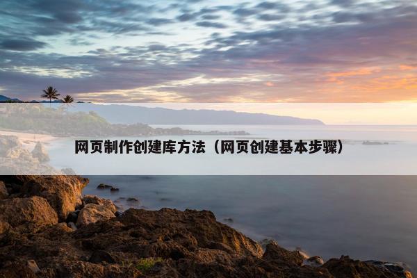 网页制作创建库方法（网页创建基本步骤）