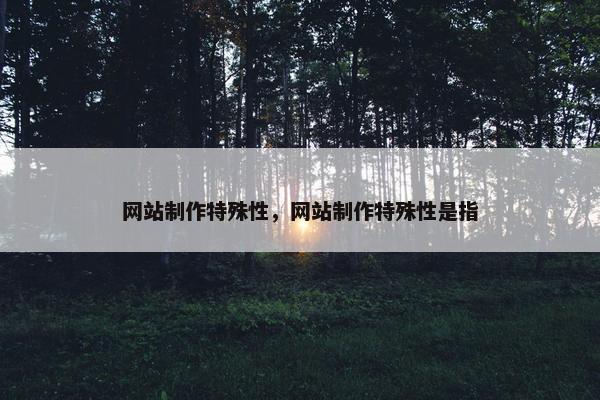 网站制作特殊性，网站制作特殊性是指