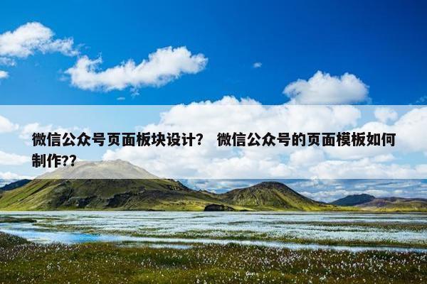 微信公众号页面板块设计？ 微信公众号的页面模板如何制作?？