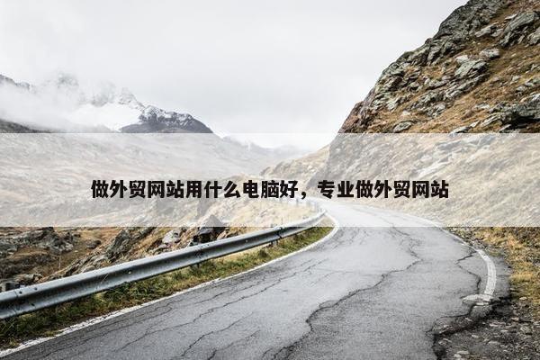 做外贸网站用什么电脑好，专业做外贸网站
