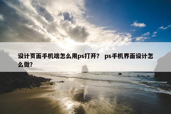 设计页面手机端怎么用ps打开？ ps手机界面设计怎么做？