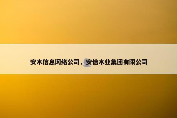 安木信息网络公司，安信木业集团有限公司