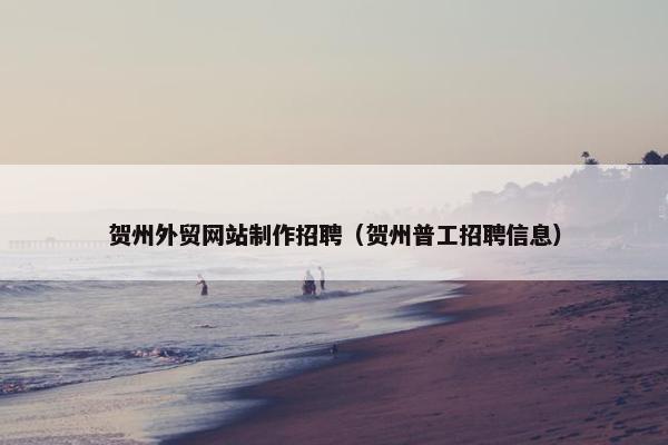 贺州外贸网站制作招聘（贺州普工招聘信息）