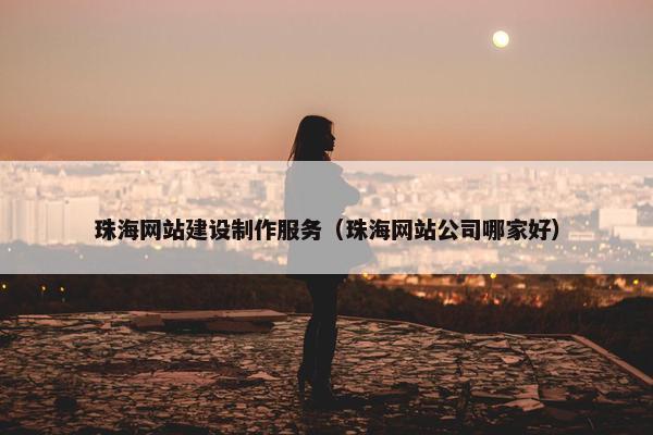 珠海网站建设制作服务（珠海网站公司哪家好）