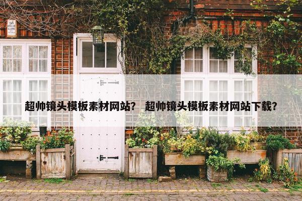 超帅镜头模板素材网站？ 超帅镜头模板素材网站下载？