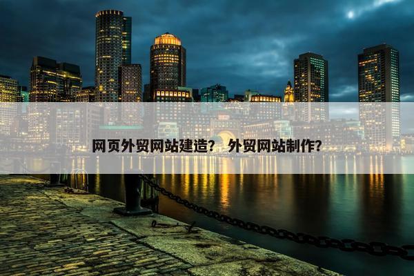 网页外贸网站建造？ 外贸网站制作？