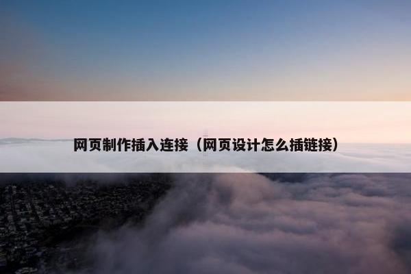 网页制作插入连接（网页设计怎么插链接）