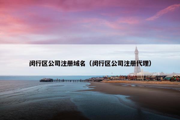 闵行区公司注册域名（闵行区公司注册代理）