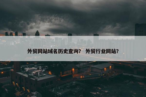 外贸网站域名历史查询？ 外贸行业网站？