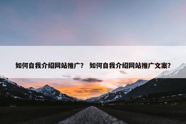 如何自我介绍网站推广？ 如何自我介绍网站推广文案？