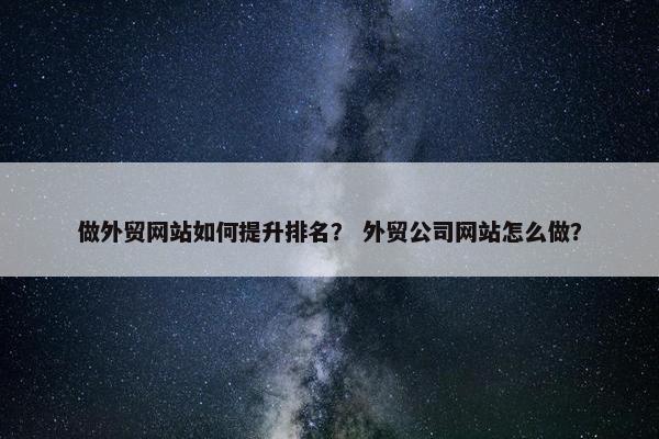 做外贸网站如何提升排名？ 外贸公司网站怎么做？