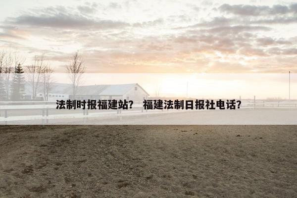 法制时报福建站？ 福建法制日报社电话？