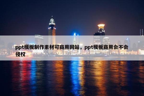 ppt模板制作素材可商用网站，ppt模板商用会不会侵权
