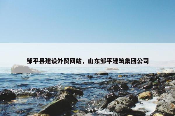 邹平县建设外贸网站，山东邹平建筑集团公司