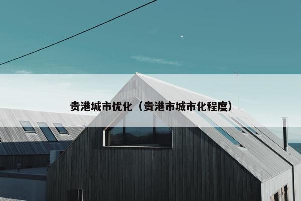贵港城市优化（贵港市城市化程度）