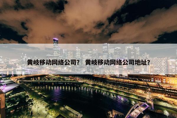 黄岐移动网络公司？ 黄岐移动网络公司地址？