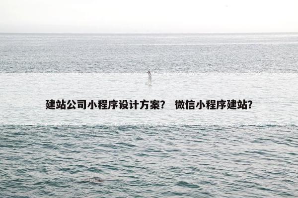 建站公司小程序设计方案？ 微信小程序建站？