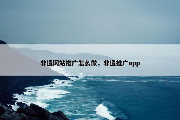非遗网站推广怎么做，非遗推广app