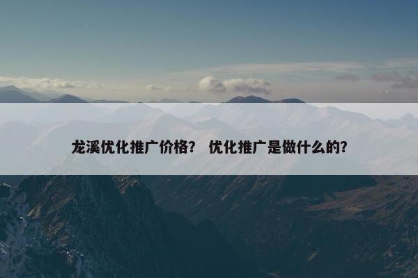 龙溪优化推广价格？ 优化推广是做什么的？
