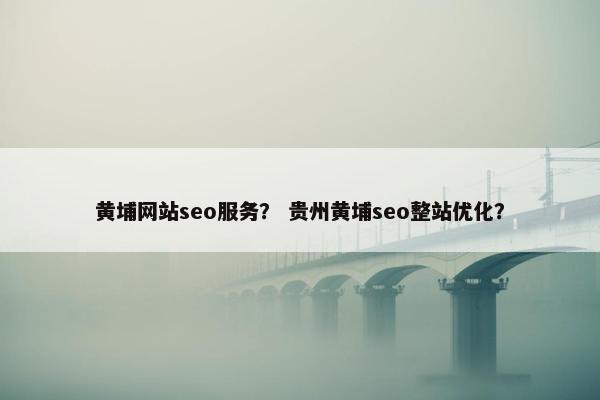黄埔网站seo服务？ 贵州黄埔seo整站优化？
