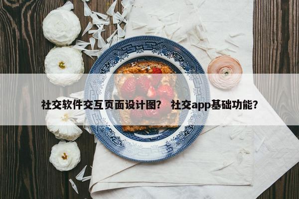 社交软件交互页面设计图？ 社交app基础功能？