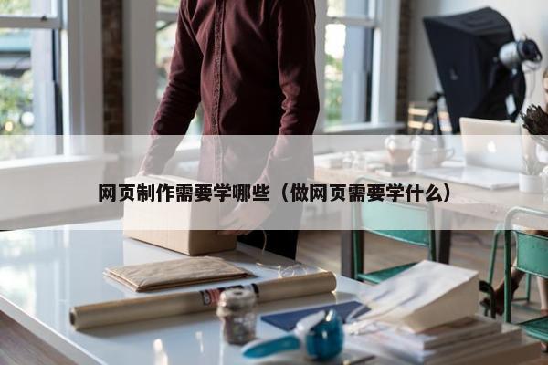 网页制作需要学哪些（做网页需要学什么）