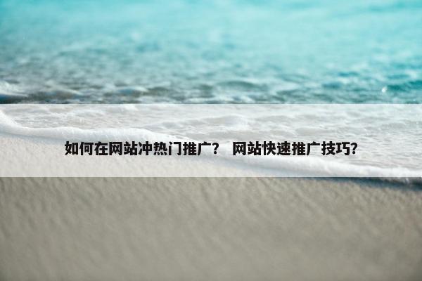 如何在网站冲热门推广？ 网站快速推广技巧？