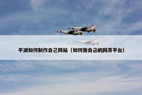 平湖如何制作自己网站（如何做自己的网页平台）