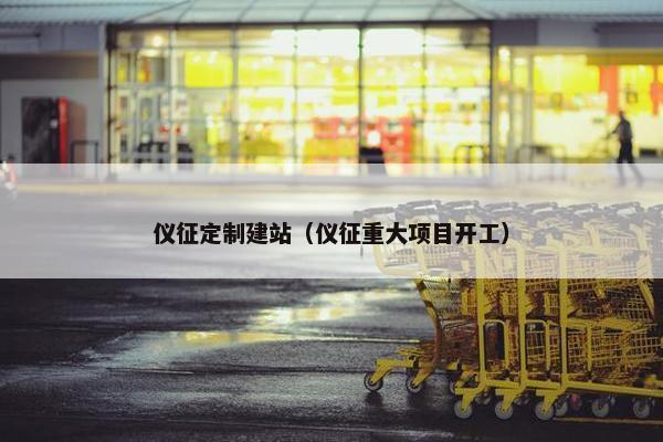 仪征定制建站（仪征重大项目开工）