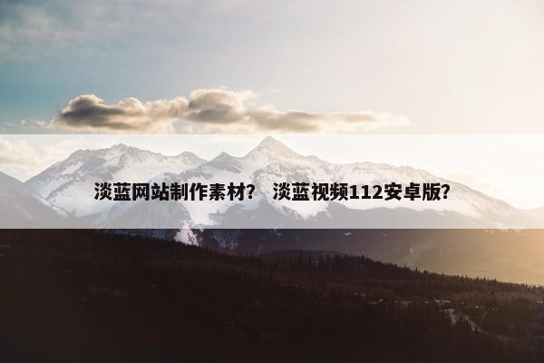 淡蓝网站制作素材？ 淡蓝视频112安卓版？