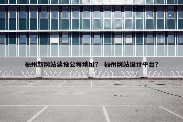 福州新网站建设公司地址？ 福州网站设计平台？
