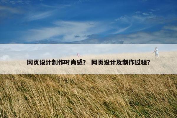 网页设计制作时尚感？ 网页设计及制作过程？
