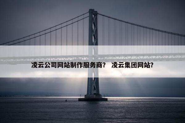 凌云公司网站制作服务商？ 凌云集团网站？