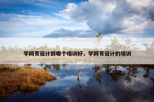 学网页设计到哪个培训好，学网页设计的培训